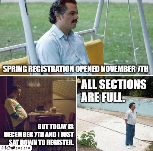 college registration procrastination | SPRING REGISTRATION OPENED NOVEMBER 7TH; ALL SECTIONS ARE FULL. BUT TODAY IS DECEMBER 7TH AND I JUST SAT DOWN TO REGISTER. | image tagged in memes,sad pablo escobar | made w/ Lifeismeme meme maker