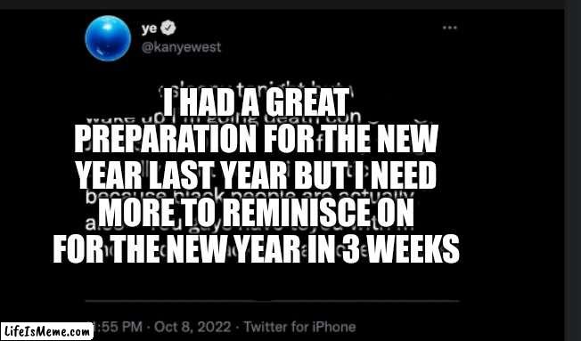 I need to prepare fast (my 300th image) | I HAD A GREAT PREPARATION FOR THE NEW YEAR LAST YEAR BUT I NEED MORE TO REMINISCE ON FOR THE NEW YEAR IN 3 WEEKS | image tagged in ye twitter,new years resolutions,new year,prepare yourself | made w/ Lifeismeme meme maker