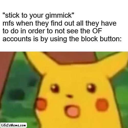 "stick to your gimmick" mfs when (yeah you can use this) | "stick to your gimmick"
mfs when they find out all they have to do in order to not see the OF accounts is by using the block button: | image tagged in memes,surprised pikachu,stick to your gimmick,funny,comeback | made w/ Lifeismeme meme maker