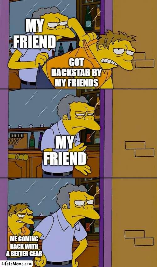 My friend backstabbed me :( | MY FRIEND; GOT BACKSTAB BY MY FRIENDS; MY FRIEND; ME COMING BACK WITH A BETTER GEAR | image tagged in moe throws barney | made w/ Lifeismeme meme maker