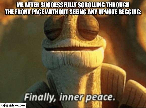 Finally, inner peace. | ME AFTER SUCCESSFULLY SCROLLING THROUGH THE FRONT PAGE WITHOUT SEEING ANY UPVOTE BEGGING: | image tagged in finally inner peace | made w/ Lifeismeme meme maker