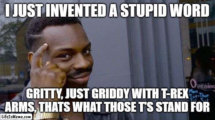 w o r d | I JUST INVENTED A STUPID WORD; GRITTY, JUST GRIDDY WITH T-REX ARMS, THATS WHAT THOSE T'S STAND FOR | image tagged in memes,roll safe think about it | made w/ Lifeismeme meme maker
