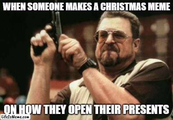 Seriously tho, am i the only one around here? | WHEN SOMEONE MAKES A CHRISTMAS MEME; ON HOW THEY OPEN THEIR PRESENTS | image tagged in memes,am i the only one around here | made w/ Lifeismeme meme maker
