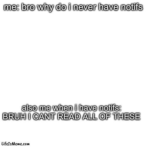 never realize you want them until you dont get them | me: bro why do i never have notifs; also me when i have notifs: BRUH I CANT READ ALL OF THESE | image tagged in bruh,relatable | made w/ Lifeismeme meme maker