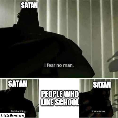 like seriously | SATAN; SATAN; SATAN; PEOPLE WHO LIKE SCHOOL | image tagged in i fear no man,school,no way people like it,bruh moment | made w/ Lifeismeme meme maker