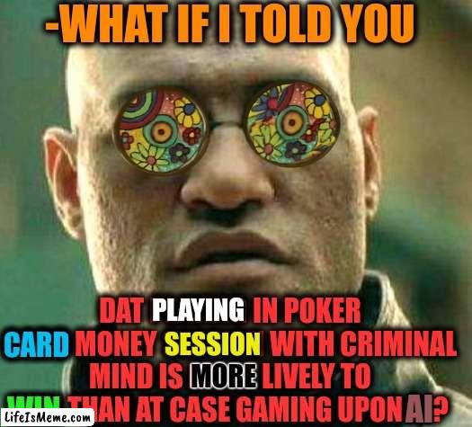 -Chances for lose. | -WHAT IF I TOLD YOU; DAT PLAYING IN POKER CARD MONEY SESSION WITH CRIMINAL MIND IS MORE LIVELY TO WIN THAN AT CASE GAMING UPON AI? PLAYING; SESSION; CARD; MORE; AI; WIN | image tagged in acid kicks in morpheus,poker face,give peace a chance,criminal minds,ai meme week,what if i told you | made w/ Lifeismeme meme maker