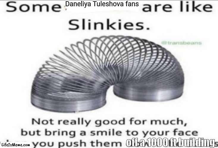 I hope Daneliya fans will never exist | Daneliya Tuleshova fans; off a 1000 ft building | image tagged in some at like slinkies,funny,daneliya tuleshova sucks | made w/ Lifeismeme meme maker