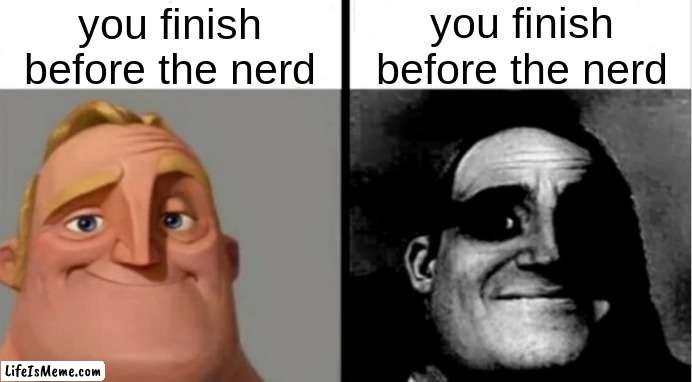 pov: you finish before the nerd | you finish before the nerd; you finish before the nerd | image tagged in stupid people | made w/ Lifeismeme meme maker