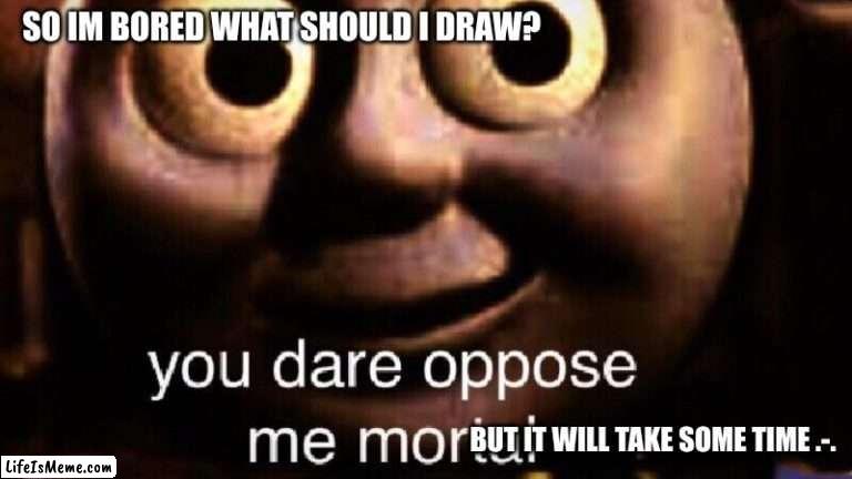 So yea- bored lolz | SO IM BORED WHAT SHOULD I DRAW? BUT IT WILL TAKE SOME TIME .-. | image tagged in you dare oppose me mortal | made w/ Lifeismeme meme maker