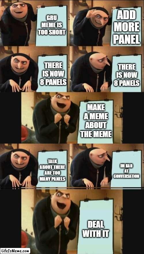 8 panel gru meme | GRU MEME IS TOO SHORT; ADD MORE PANEL; THERE IS NOW 8 PANELS; THERE IS NOW 8 PANELS; MAKE A MEME ABOUT THE MEME; TALK ABOUT THERE ARE TOO MANY PANELS; IM BAD AT CONVERSATION; DEAL WITH IT | image tagged in 5 panel gru meme,yes,memes about memes | made w/ Lifeismeme meme maker