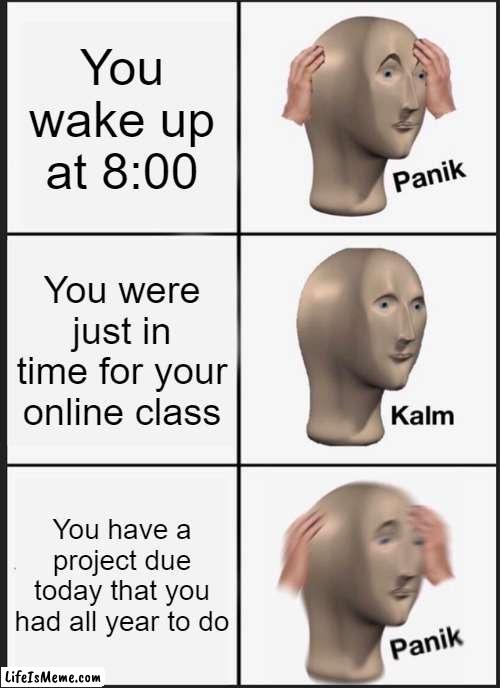 idk what is this ._. | You wake up at 8:00; You were just in time for your online class; You have a project due today that you had all year to do | image tagged in memes,panik kalm panik | made w/ Lifeismeme meme maker