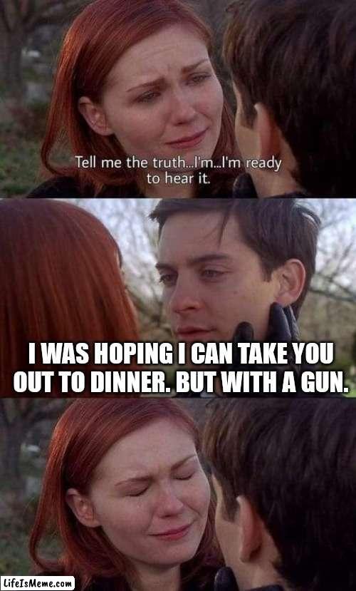 Tell me the truth, I'm ready to hear it | I WAS HOPING I CAN TAKE YOU OUT TO DINNER. BUT WITH A GUN. | image tagged in tell me the truth i'm ready to hear it | made w/ Lifeismeme meme maker