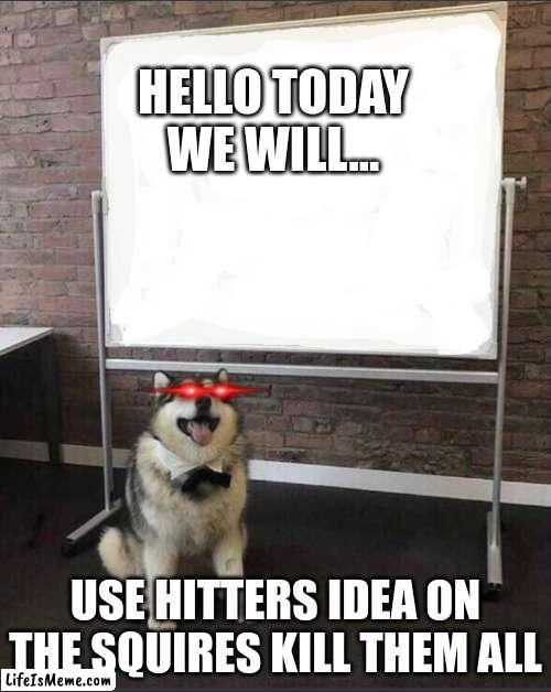 hitlers idea on squirles | HELLO TODAY WE WILL... USE HITTERS IDEA ON THE SQUIRES KILL THEM ALL | image tagged in dog white board | made w/ Lifeismeme meme maker