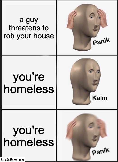 wait a second- | a guy threatens to rob your house; you're homeless; you're homeless | image tagged in memes,panik kalm panik,homeless,robbery,house,funny | made w/ Lifeismeme meme maker