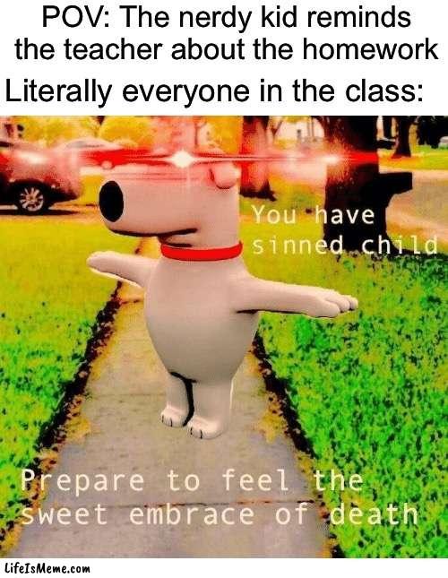 Relatable, has happened to me before | POV: The nerdy kid reminds the teacher about the homework; Literally everyone in the class: | image tagged in you have sinned child prepare to feel the sweet embrace of death,memes,funny,teacher,school,relatable memes | made w/ Lifeismeme meme maker