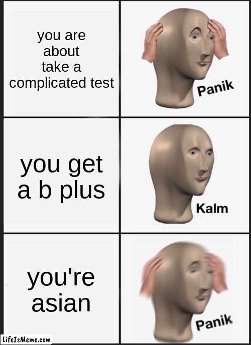 asian cruelty | you are about take a complicated test; you get a b plus; you're asian | image tagged in memes,panik kalm panik | made w/ Lifeismeme meme maker