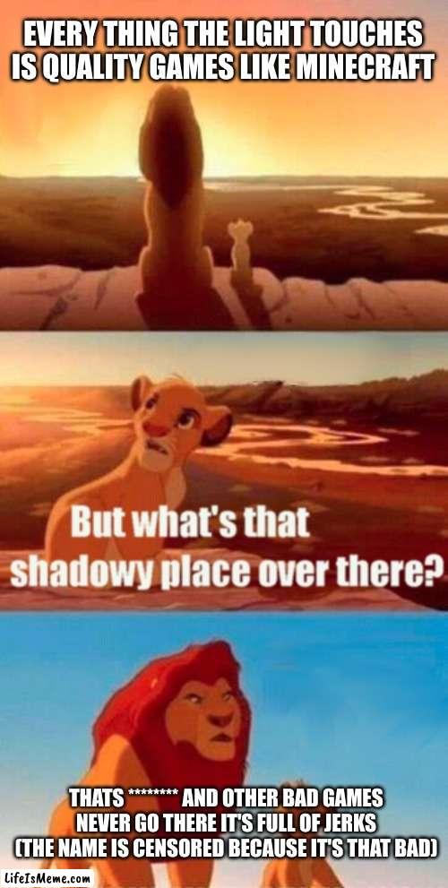 can you guess what game it is | EVERY THING THE LIGHT TOUCHES IS QUALITY GAMES LIKE MINECRAFT; THATS ******** AND OTHER BAD GAMES NEVER GO THERE IT'S FULL OF JERKS (THE NAME IS CENSORED BECAUSE IT'S THAT BAD) | image tagged in memes,simba shadowy place | made w/ Lifeismeme meme maker