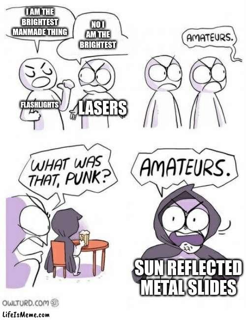 metal silver overdrive | I AM THE BRIGHTEST MANMADE THING; NO I AM THE BRIGHTEST; FLASHLIGHTS; LASERS; SUN REFLECTED METAL SLIDES | image tagged in amateurs | made w/ Lifeismeme meme maker