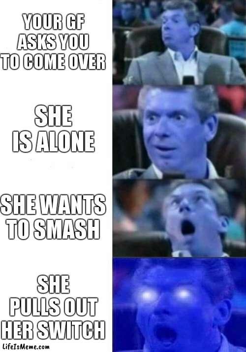 yhejjdjd | YOUR GF ASKS YOU TO COME OVER; SHE IS ALONE; SHE WANTS TO SMASH; SHE PULLS OUT HER SWITCH | image tagged in mr mcmahon reaction | made w/ Lifeismeme meme maker