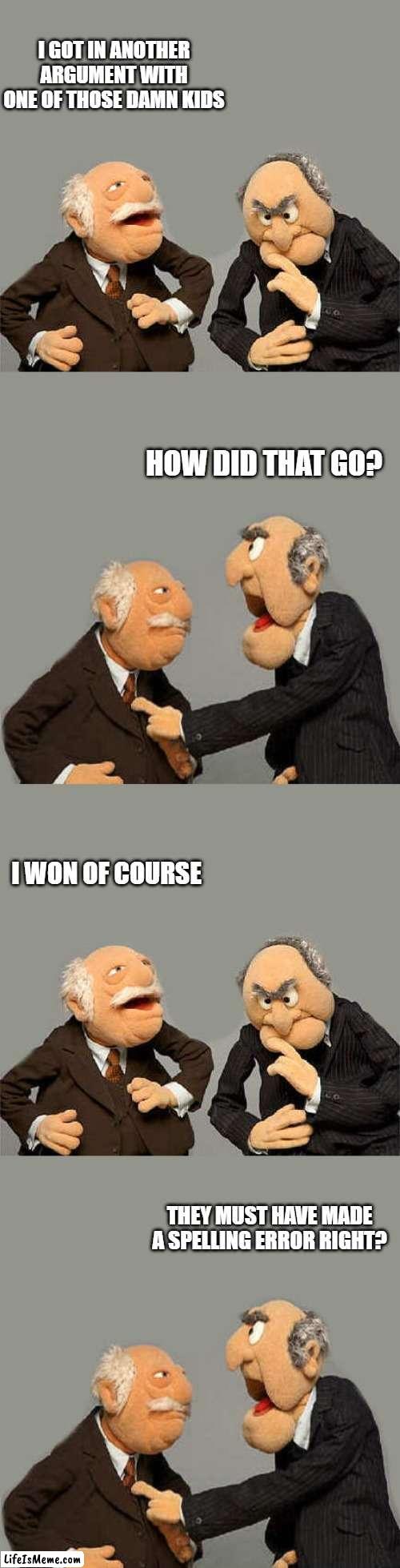 got in another argument. | I GOT IN ANOTHER ARGUMENT WITH ONE OF THOSE DAMN KIDS; HOW DID THAT GO? I WON OF COURSE; THEY MUST HAVE MADE A SPELLING ERROR RIGHT? | image tagged in damn kids,argument | made w/ Lifeismeme meme maker