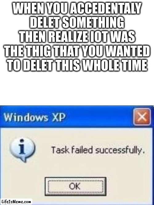 i make no scence | WHEN YOU ACCEDENTALY DELET SOMETHING THEN REALIZE IOT WAS THE THIG THAT YOU WANTED TO DELET THIS WHOLE TIME | image tagged in task failed successfully | made w/ Lifeismeme meme maker