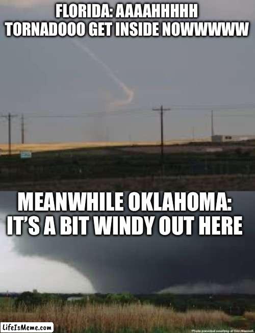 It’s a bit windy out here | FLORIDA: AAAAHHHHH TORNADOOO GET INSIDE NOWWWWW; MEANWHILE OKLAHOMA: IT’S A BIT WINDY OUT HERE | image tagged in tornado,funny,florida,oklahoma,windy | made w/ Lifeismeme meme maker