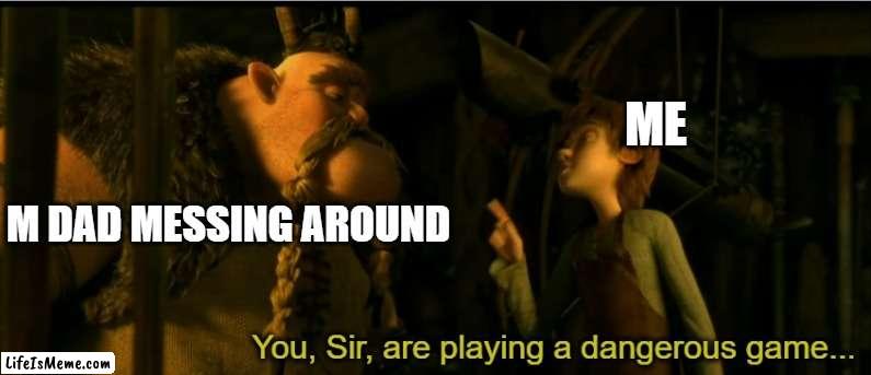 me and my dad | ME; M DAD MESSING AROUND | image tagged in you sir are playing a dangerous game | made w/ Lifeismeme meme maker