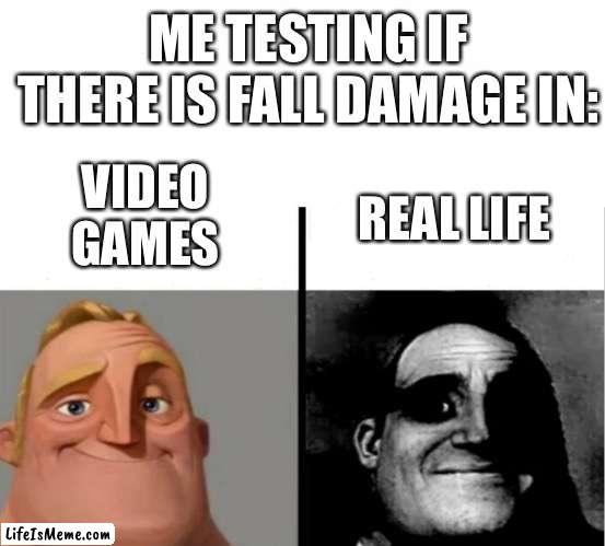 Fall damage | ME TESTING IF THERE IS FALL DAMAGE IN:; VIDEO GAMES; REAL LIFE | image tagged in teacher's copy,memes,funny,fyp,popular,mr incredible becoming uncanny | made w/ Lifeismeme meme maker