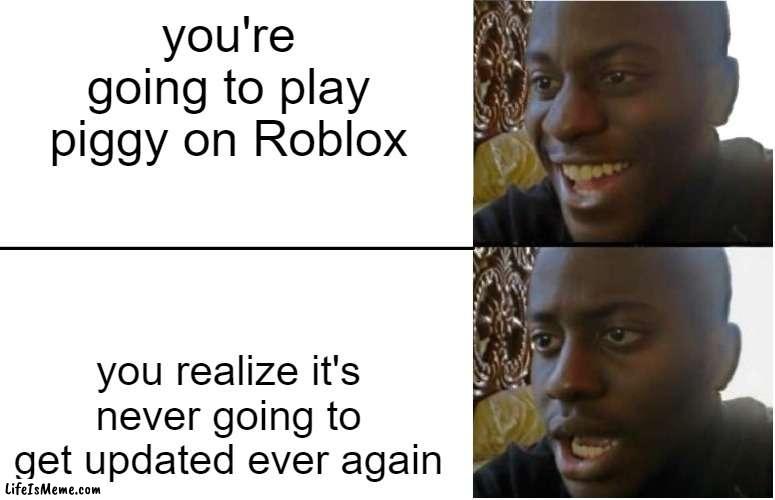 R.I.P Piggy | you're going to play piggy on Roblox; you realize it's never going to get updated ever again | image tagged in disappointed black guy,funny | made w/ Lifeismeme meme maker