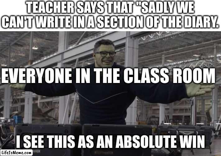 Hulk time travel | TEACHER SAYS THAT "SADLY WE CAN'T WRITE IN A SECTION OF THE DIARY. EVERYONE IN THE CLASS ROOM; I SEE THIS AS AN ABSOLUTE WIN | image tagged in hulk time travel | made w/ Lifeismeme meme maker