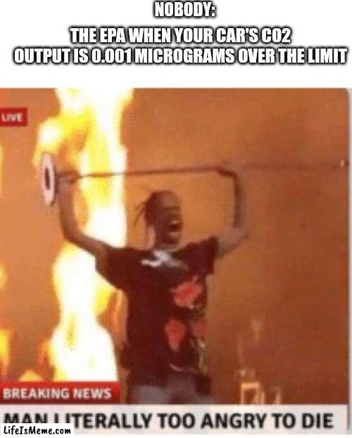 man literally too angery to die | NOBODY:; THE EPA WHEN YOUR CAR'S CO2 OUTPUT IS 0.001 MICROGRAMS OVER THE LIMIT | image tagged in man literally too angery to die,epa,memes,funny,karen,you dare oppose me mortal | made w/ Lifeismeme meme maker