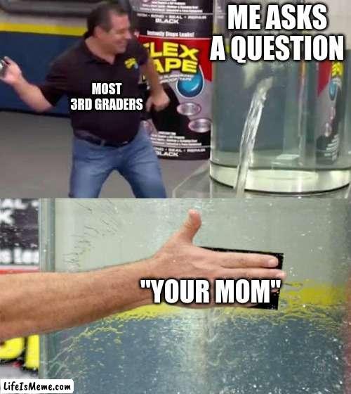 well that is my life | ME ASKS A QUESTION; MOST 3RD GRADERS; "YOUR MOM" | image tagged in flex tape | made w/ Lifeismeme meme maker