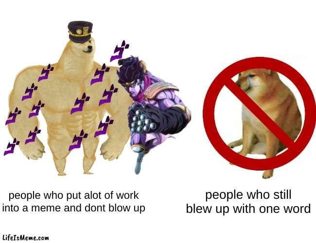 Jojo reference but its true | people who put alot of work into a meme and dont blow up; people who still blew up with one word | image tagged in iceu,help me,blow up,this,meme,yousuf_zawaurdo | made w/ Lifeismeme meme maker