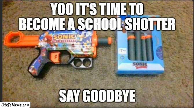 sonic gun in school | YOO IT'S TIME TO BECOME A SCHOOL SHOTTER; SAY GOODBYE | image tagged in sonic the hedgehog,memes,funny,middle school,best memes | made w/ Lifeismeme meme maker