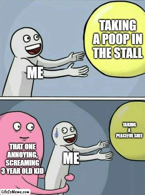 poopy in the public stall | TAKING A POOP IN THE STALL; ME; TAKING A PEACEFUL SHIT; THAT ONE ANNOYING, SCREAMING 3 YEAR OLD KID; ME | image tagged in memes,running away balloon | made w/ Lifeismeme meme maker