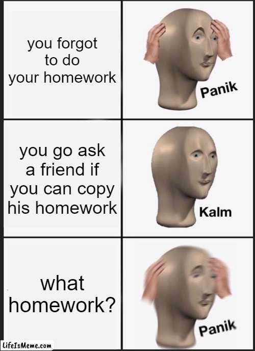 when you forget your homework | you forgot to do your homework; you go ask a friend if you can copy his homework; what homework? | image tagged in memes,panik kalm panik,school | made w/ Lifeismeme meme maker