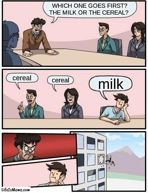 if you put milk first. ur not cool. | WHICH ONE GOES FIRST?
 THE MILK OR THE CEREAL? cereal; cereal; milk | image tagged in memes,boardroom meeting suggestion | made w/ Lifeismeme meme maker