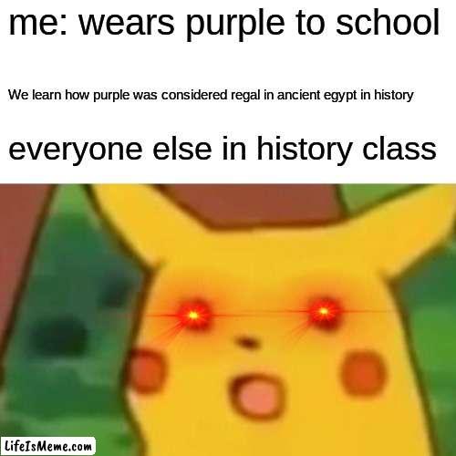 pikachu | me: wears purple to school; We learn how purple was considered regal in ancient egypt in history; everyone else in history class | image tagged in memes,surprised pikachu,funny | made w/ Lifeismeme meme maker