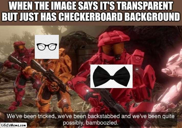 we've been tricked | WHEN THE IMAGE SAYS IT'S TRANSPARENT BUT JUST HAS CHECKERBOARD BACKGROUND | image tagged in we've been tricked,transparent | made w/ Lifeismeme meme maker