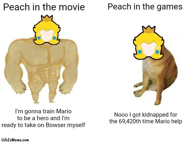 The Super Mario Movie be like: | Peach in the movie; Peach in the games; I'm gonna train Mario to be a hero and I'm ready to take on Bowser myself; Nooo I got kidnapped for the 69,420th time Mario help | image tagged in memes,buff doge vs cheems,video games,super mario,princess peach | made w/ Lifeismeme meme maker