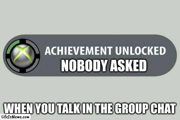 What if i don't | NOBODY ASKED; WHEN YOU TALK IN THE GROUP CHAT | image tagged in achievement unlocked | made w/ Lifeismeme meme maker
