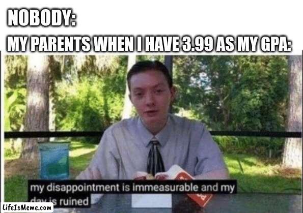 sadly accurate | NOBODY:; MY PARENTS WHEN I HAVE 3.99 AS MY GPA: | image tagged in my dissapointment is immeasurable and my day is ruined | made w/ Lifeismeme meme maker