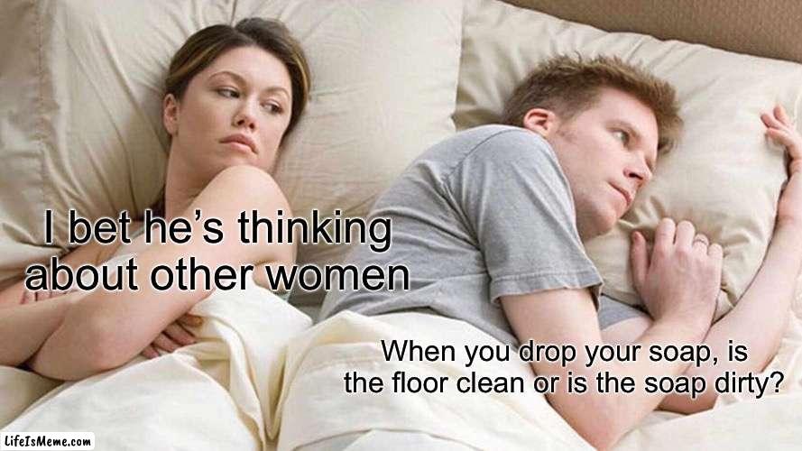 I’m stumped | I bet he’s thinking about other women; When you drop your soap, is the floor clean or is the soap dirty? | image tagged in memes,i bet he's thinking about other women | made w/ Lifeismeme meme maker