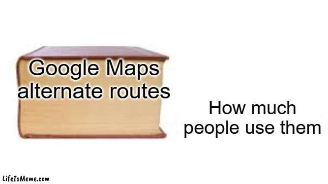 WHY ARE THERE SO MANY | Google Maps alternate routes; How much people use them | image tagged in big book small book,memes | made w/ Lifeismeme meme maker