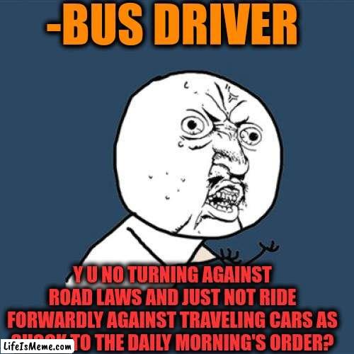 -Yeah, just show me the road rage! | -BUS DRIVER; Y U NO TURNING AGAINST ROAD LAWS AND JUST NOT RIDE FORWARDLY AGAINST TRAVELING CARS AS SHOCK TO THE DAILY MORNING'S ORDER? | image tagged in memes,y u no,am i a joke to you,traffic jam,a train hitting a school bus,morning joe | made w/ Lifeismeme meme maker