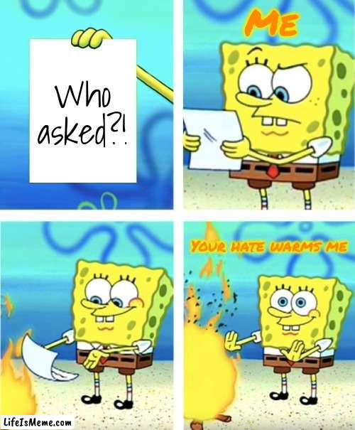 I laugh | Me; Who asked?! Your hate warms me | image tagged in spongebob burning paper | made w/ Lifeismeme meme maker