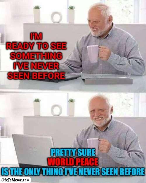 Someone Somewhere Should Have Thought Of Something Completely New By Now | I'M READY TO SEE SOMETHING I'VE NEVER SEEN BEFORE; PRETTY SURE
WORLD PEACE
IS THE ONLY THING I'VE NEVER SEEN BEFORE; WORLD PEACE | image tagged in memes,hide the pain harold,boring,bored of this crap,alright gentlemen we need a new idea,innovation | made w/ Lifeismeme meme maker