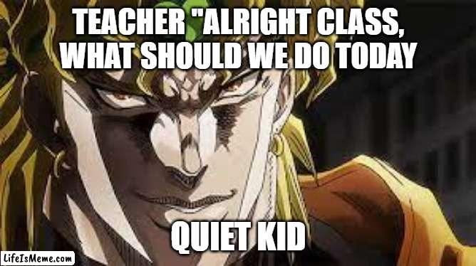 NO NOOOO don't pull out the 9 | TEACHER "ALRIGHT CLASS, WHAT SHOULD WE DO TODAY; QUIET KID | image tagged in i know meme | made w/ Lifeismeme meme maker