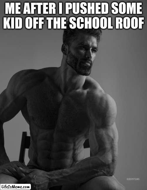 hear me out ok | ME AFTER I PUSHED SOME KID OFF THE SCHOOL ROOF | image tagged in giga chad | made w/ Lifeismeme meme maker