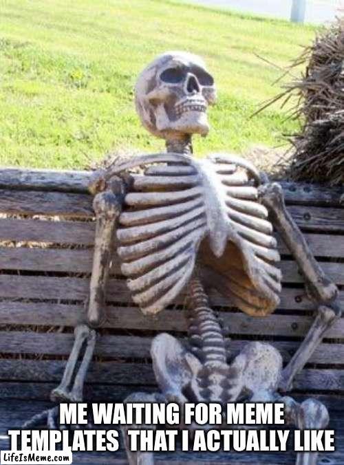 All these templates are meh | ME WAITING FOR MEME TEMPLATES  THAT I ACTUALLY LIKE | image tagged in memes,waiting skeleton | made w/ Lifeismeme meme maker